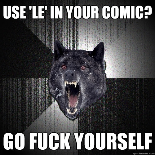Use 'le' in your comic? go fuck yourself  Insanity Wolf