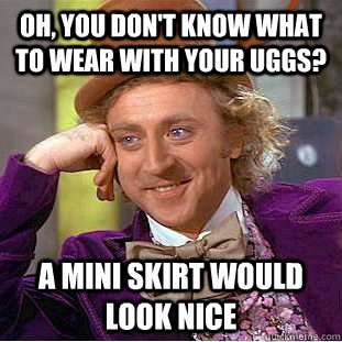 oh, you don't know what to wear with your uggs? a mini skirt would look nice  Creepy Wonka