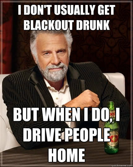 I don't usually get blackout drunk but when i do, I drive people home  The Most Interesting Man In The World