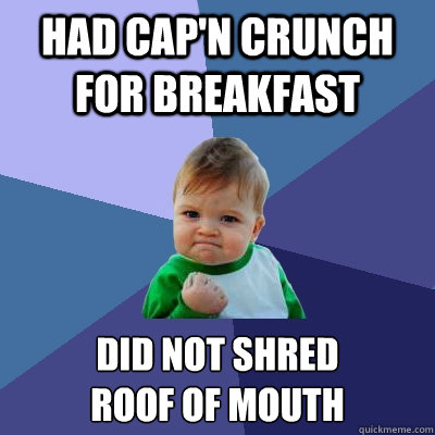 had cap'n crunch for breakfast did not shred 
roof of mouth  Success Kid