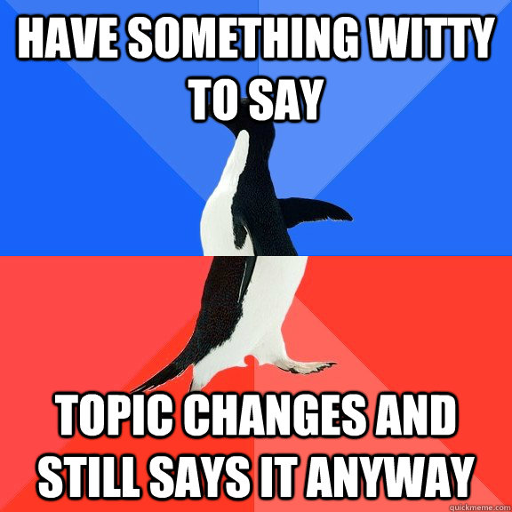 Have something witty to say topic changes and still says it anyway  Socially Awkward Awesome Penguin