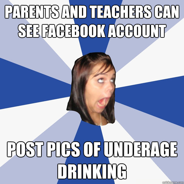 Parents and teachers can see facebook account Post pics of underage drinking  Annoying Facebook Girl