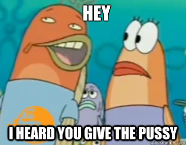 Hey I heard you Give the pussy  