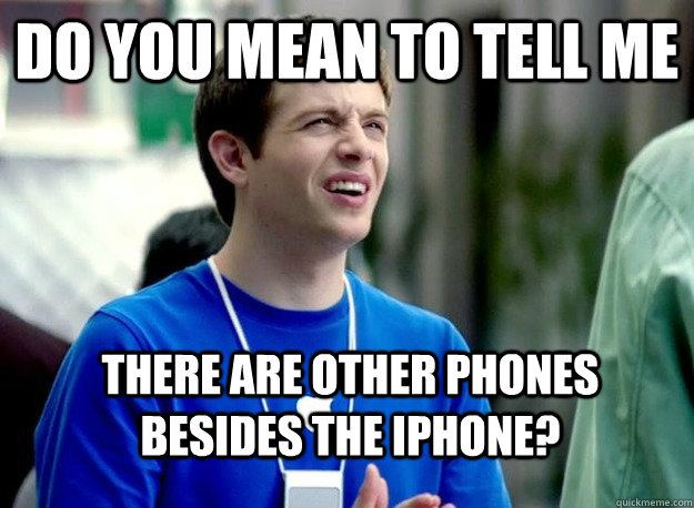 do you mean to tell me there are other phones besides the iphone?  Mac Guy
