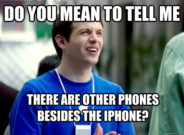 do you mean to tell me there are other phones besides the iphone? - do you mean to tell me there are other phones besides the iphone?  Mac Guy