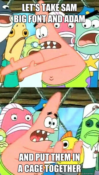 Let's take sam
big font and adam and put them in
a cage together  Push it somewhere else Patrick