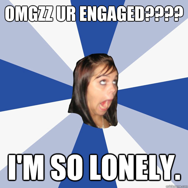 OMGZZ UR ENGAGED????  I'm so lonely.  Annoying Facebook Girl