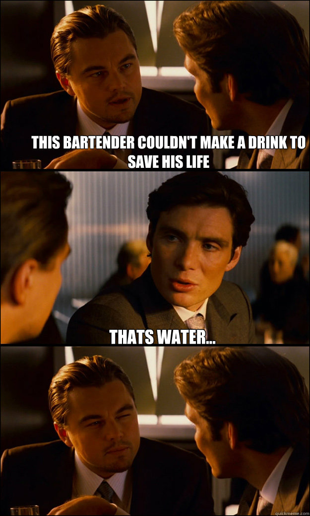 This bartender couldn't make a drink to save his life thats water...  Inception