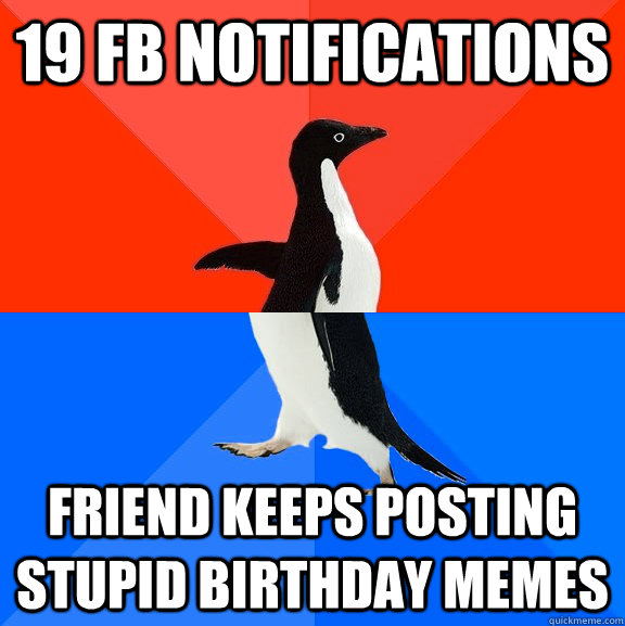 19 FB notifications friend keeps posting stupid birthday memes  Socially Awesome Awkward Penguin