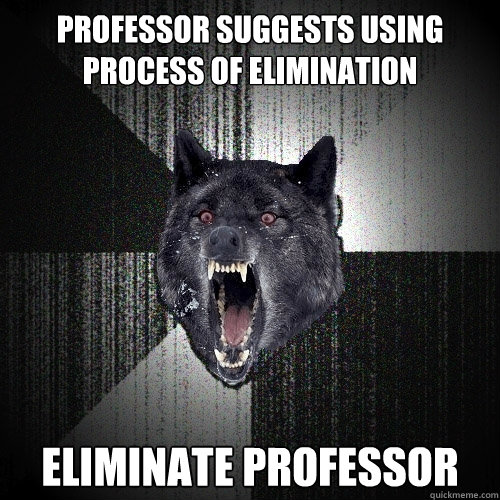 Professor suggests using Process of Elimination ELIMINATE PROFESSOR  Insanity Wolf