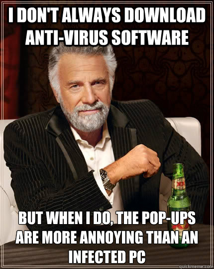I don't always download anti-virus software but when I do, the pop-ups are more annoying than an infected PC - I don't always download anti-virus software but when I do, the pop-ups are more annoying than an infected PC  The Most Interesting Man In The World