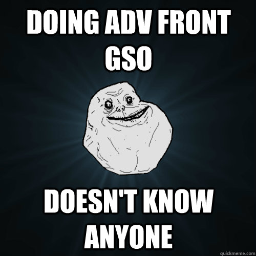 Doing Adv Front GSO Doesn't know anyone  Forever Alone