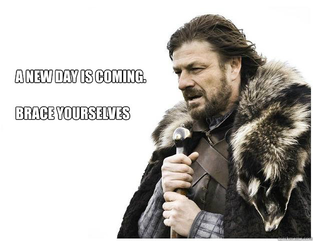 A new day is coming.

Brace yourselves - A new day is coming.

Brace yourselves  Imminent Ned