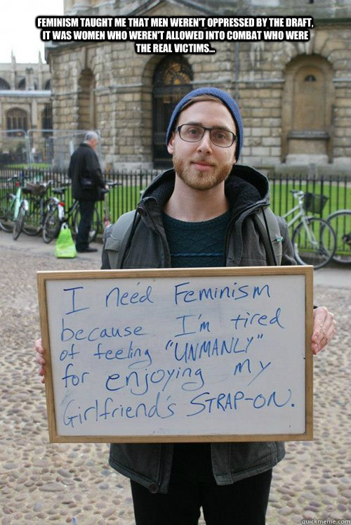 feminism taught me that men weren't oppressed by the draft, it was women who weren't allowed into combat who were the real victims... - feminism taught me that men weren't oppressed by the draft, it was women who weren't allowed into combat who were the real victims...  Misc