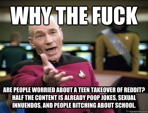Why the fuck Are people worried about a teen takeover of reddit? Half the content is already poop jokes, sexual innuendos, and people bitching about school.    Annoyed Picard HD
