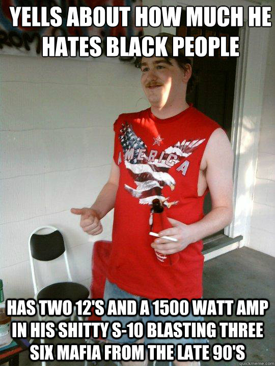 Yells about how much he hates black people has two 12's and a 1500 watt amp in his shitty s-10 blasting three six mafia from the late 90's  Redneck Randal