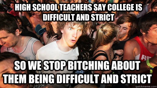High school teachers say college is difficult and strict so we stop bitching about them being difficult and strict  Sudden Clarity Clarence