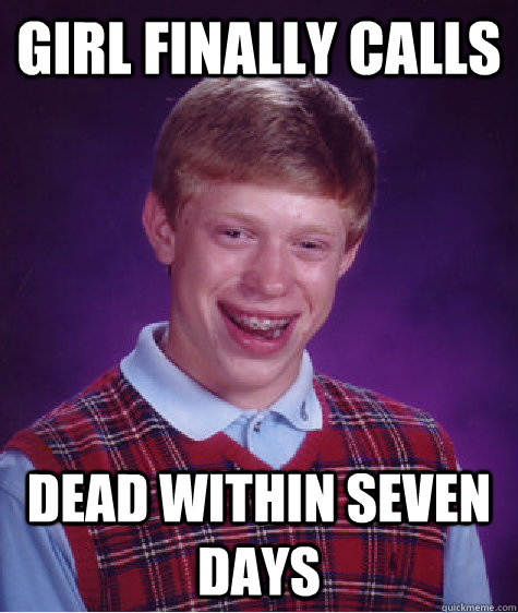 GIRL FINALLY CALLS DEAD WITHIN SEVEN DAYS  Bad Luck Brian