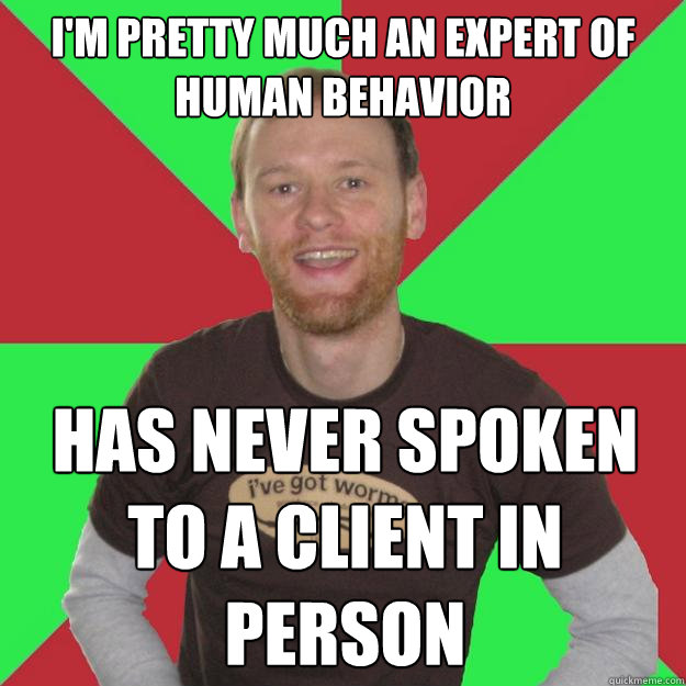 I'm pretty much an expert of human behavior Has never spoken to a client in person - I'm pretty much an expert of human behavior Has never spoken to a client in person  Oblivious Marketing Guy
