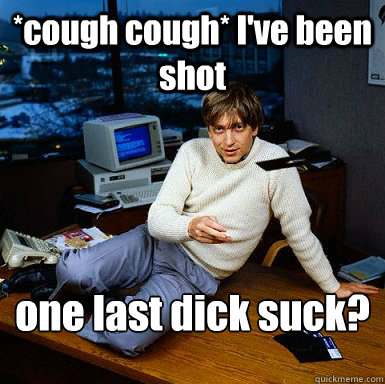 *cough cough* I've been shot one last dick suck?
  Seductive Bill Gates
