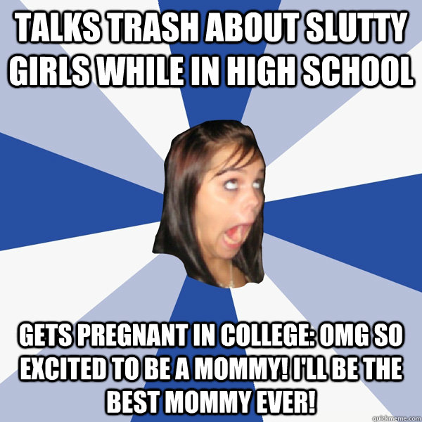 Talks trash about slutty girls while in high school gets pregnant in college: OMG so excited to be a mommy! I'll be the best mommy ever!  Annoying Facebook Girl