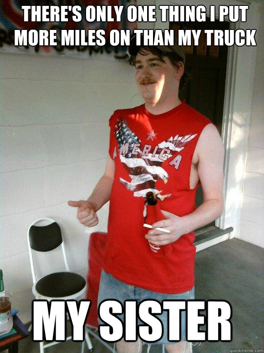 There's only one thing I put more miles on than my truck  my sister  Redneck Randal