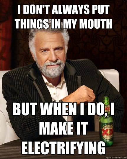 I don't always put things in my mouth But when I do, I make it electrifying  The Most Interesting Man In The World