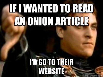 If I wanted to read an onion article I'd go to their 
website  Downvoting Roman