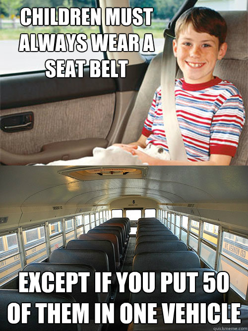 Children must always wear a seat belt Except if you put 50 of them in one vehicle  Scumbag Seat Belt Laws