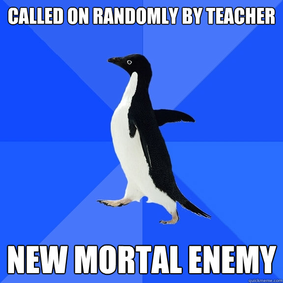 Called on randomly by teacher New mortal enemy  Socially Awkward Penguin