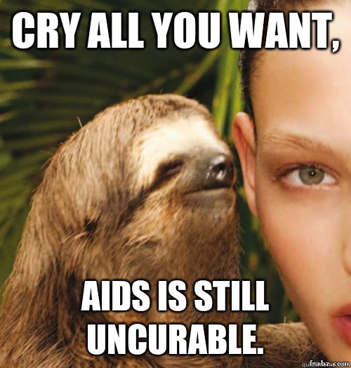 Cry all you want, Aids is still uncurable.  rape sloth