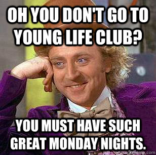 Oh you don't go to Young Life club? You must have such great Monday nights. - Oh you don't go to Young Life club? You must have such great Monday nights.  Condescending Wonka