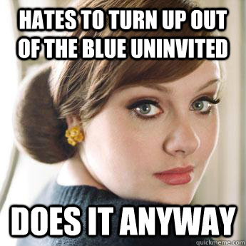 Hates to turn up out of the blue uninvited does it anyway  Adele