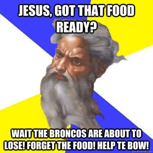 Jesus, got that food ready? WAIT THE BRONCOS ARE ABOUT TO LOSE! Forget the food! Help te bow!  Advice God