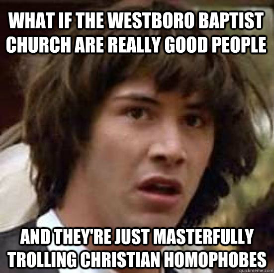 What if the Westboro Baptist Church are really good people and they're just masterfully trolling christian homophobes  conspiracy keanu