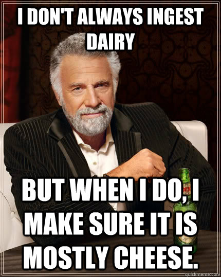 I don't always ingest dairy but when I do, I make sure it is mostly cheese.   The Most Interesting Man In The World