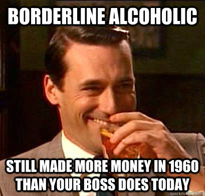 Borderline Alcoholic  Still made more money in 1960 than your Boss does today  