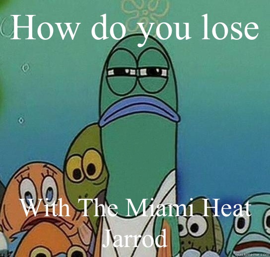 How do you lose  With The Miami Heat Jarrod  Serious fish SpongeBob