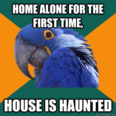 Home alone for the first time, House is haunted  Paranoid Parrot
