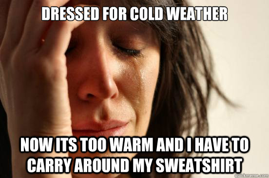 Dressed for cold weather NOw its too warm and i have to carry around my sweatshirt  First World Problems