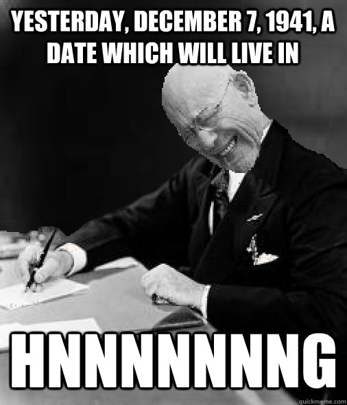 Yesterday, December 7, 1941, a date which will live in HNNNNNNNG - Yesterday, December 7, 1941, a date which will live in HNNNNNNNG  FDR HNNNNG