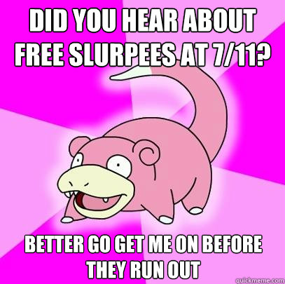 Did you hear about free slurpees at 7/11? Better go get me on before they run out  Slowpoke
