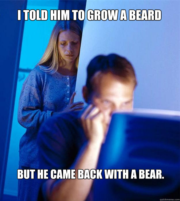 I told him to grow a beard but he came back with a bear. - I told him to grow a beard but he came back with a bear.  Redditors Wife