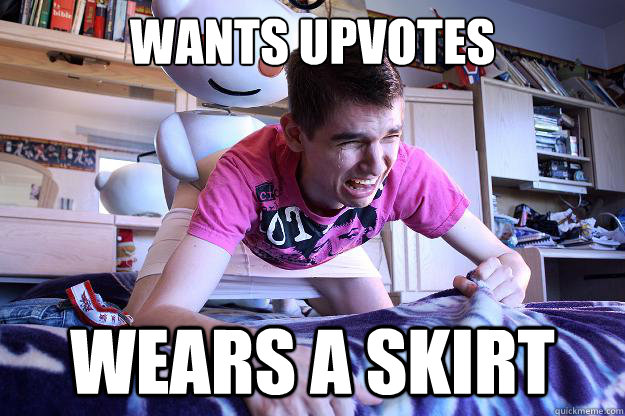 Wants Upvotes WEARS A SKIRT - Wants Upvotes WEARS A SKIRT  Downvoted Redditor