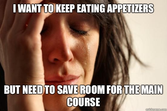 I want to keep eating appetizers But need to save room for the main course  First World Problems