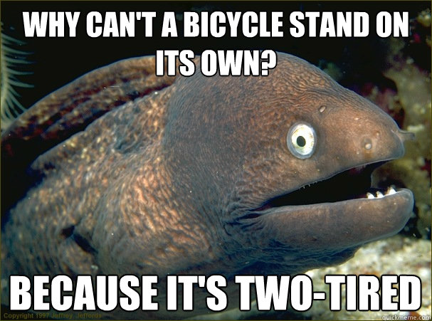 Why can't a bicycle stand on its own? because it's two-tired  Bad Joke Eel