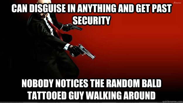 Can disguise in anything and get past security Nobody notices the random bald tattooed guy walking around   