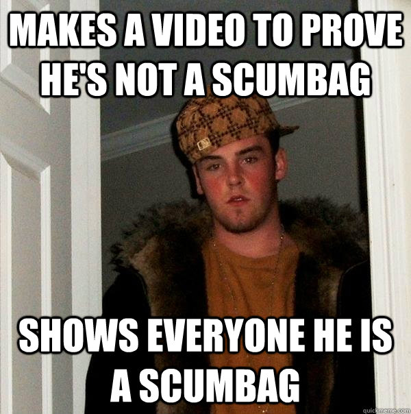 Makes a Video to prove he's not a scumbag Shows everyone he is a scumbag  Scumbag Steve