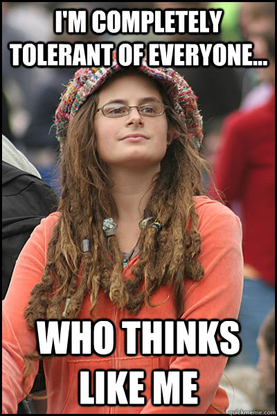 I'm completely tolerant of everyone... who thinks like me  College Liberal