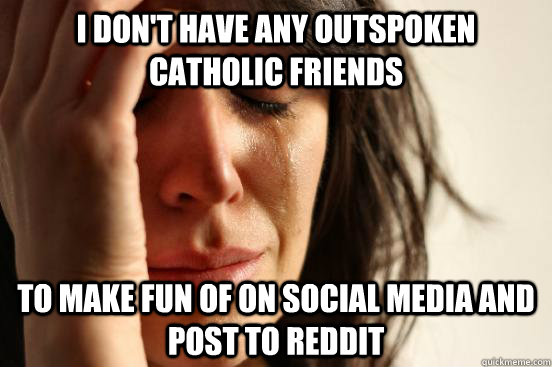 I don't have any outspoken catholic friends to make fun of on social media and post to reddit  First World Problems